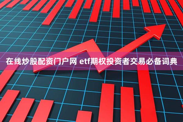 在线炒股配资门户网 etf期权投资者交易必备词典