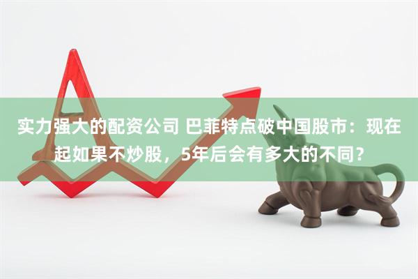 实力强大的配资公司 巴菲特点破中国股市：现在起如果不炒股，5年后会有多大的不同？
