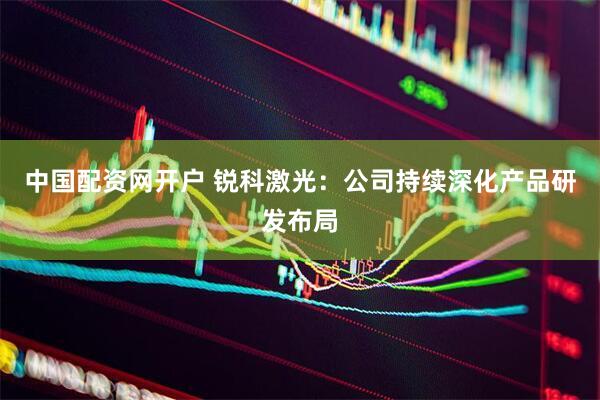 中国配资网开户 锐科激光：公司持续深化产品研发布局