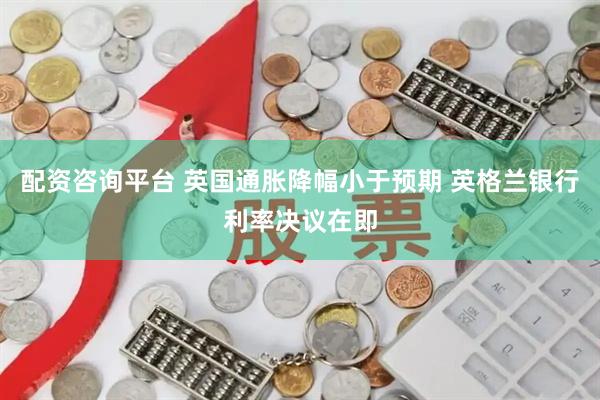 配资咨询平台 英国通胀降幅小于预期 英格兰银行利率决议在即