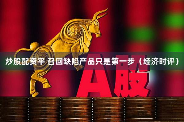 炒股配资平 召回缺陷产品只是第一步（经济时评）
