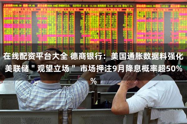 在线配资平台大全 德商银行：美国通胀数据料强化美联储＂观望立场＂ 市场押注9月降息概率超50%