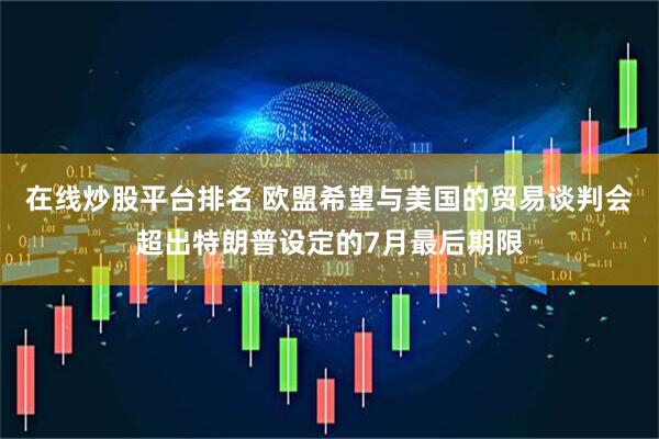 在线炒股平台排名 欧盟希望与美国的贸易谈判会超出特朗普设定的7月最后期限