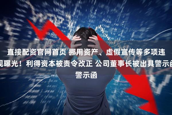 直接配资官网首页 挪用资产、虚假宣传等多项违规曝光！利得资本被责令改正 公司董事长被出具警示函