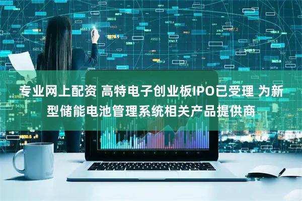 专业网上配资 高特电子创业板IPO已受理 为新型储能电池管理系统相关产品提供商