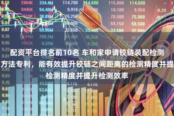 配资平台排名前10名 车和家申请铰链装配检测工装及检测方法专利，能有效提升铰链之间距离的检测精度并提升检测效率