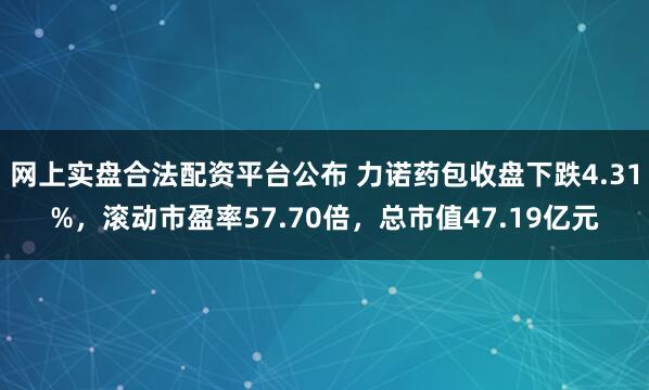 网上实盘合法配资平台公布 力诺药包收盘下跌4.31%，滚动市盈率57.70倍，总市值47.19亿元