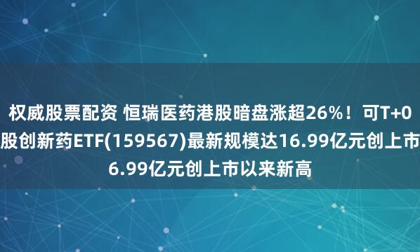 权威股票配资 恒瑞医药港股暗盘涨超26%！可T+0交易的港股创新药ETF(159567)最新规模达16.99亿元创上市以来新高