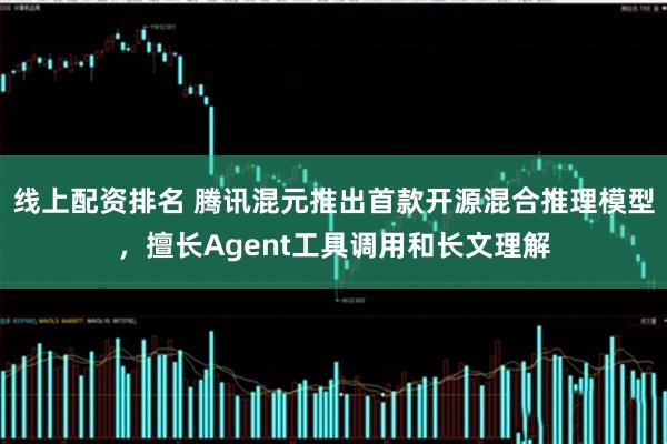 线上配资排名 腾讯混元推出首款开源混合推理模型，擅长Agent工具调用和长文理解