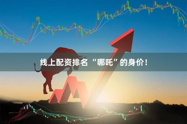 线上配资排名 “哪吒”的身价！
