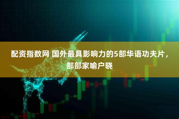 配资指数网 国外最具影响力的5部华语功夫片，部部家喻户晓