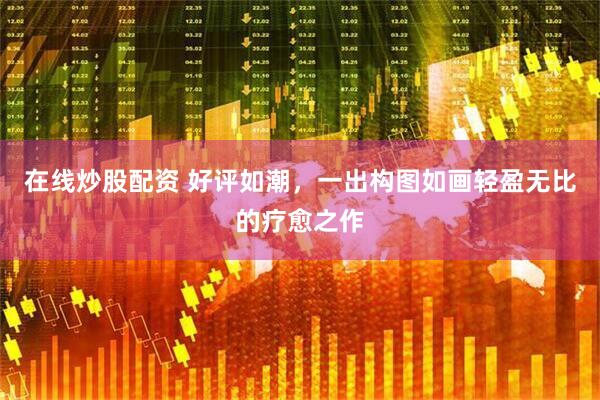 在线炒股配资 好评如潮，一出构图如画轻盈无比的疗愈之作