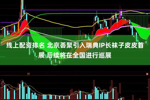 线上配资排名 北京荟聚引入瑞典IP长袜子皮皮首展 后续将在全国进行巡展