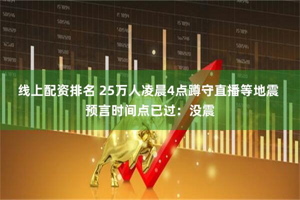线上配资排名 25万人凌晨4点蹲守直播等地震 预言时间点已过：没震