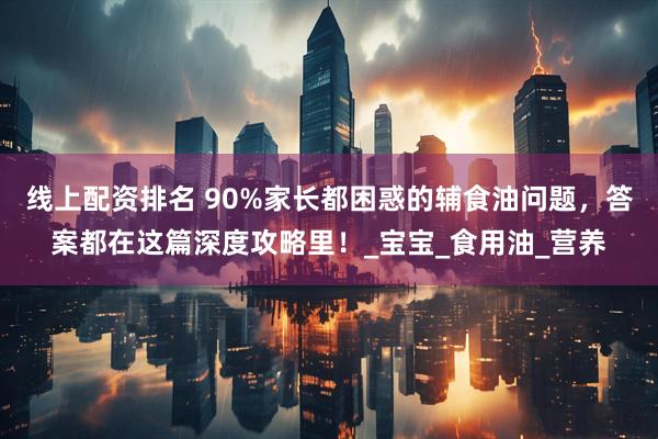 线上配资排名 90%家长都困惑的辅食油问题，答案都在这篇深度攻略里！_宝宝_食用油_营养