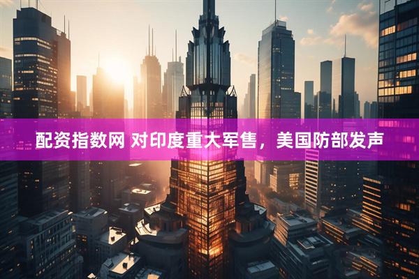 配资指数网 对印度重大军售，美国防部发声