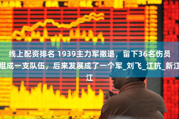 线上配资排名 1939主力军撤退，留下36名伤员组成一支队伍，后来发展成了一个军_刘飞_江抗_新江