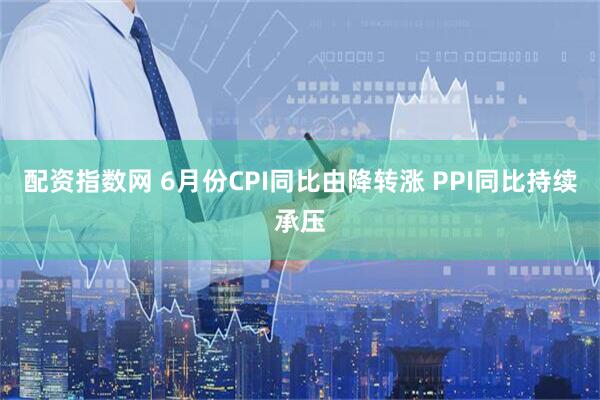 配资指数网 6月份CPI同比由降转涨 PPI同比持续承压