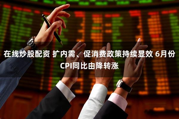 在线炒股配资 扩内需、促消费政策持续显效 6月份CPI同比由降转涨