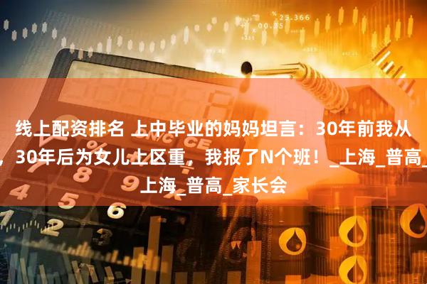 线上配资排名 上中毕业的妈妈坦言：30年前我从不刷题，30年后为女儿上区重，我报了N个班！_上海_普高_家长会