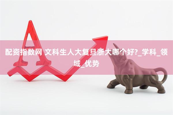 配资指数网 文科生人大复旦浙大哪个好?_学科_领域_优势