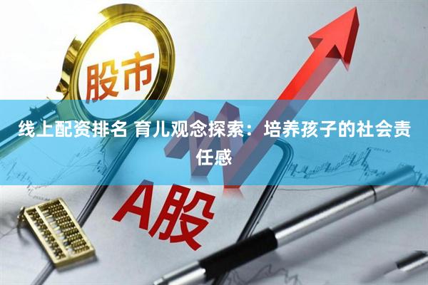 线上配资排名 育儿观念探索：培养孩子的社会责任感