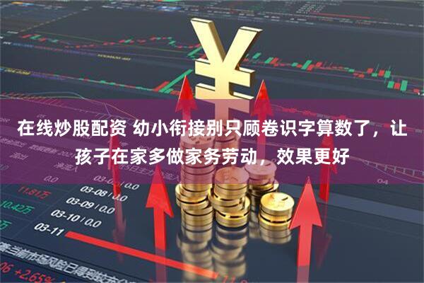 在线炒股配资 幼小衔接别只顾卷识字算数了，让孩子在家多做家务劳动，效果更好
