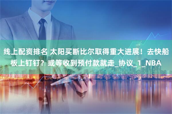 线上配资排名 太阳买断比尔取得重大进展！去快船板上钉钉？或等收到预付款就走_协议_1_NBA
