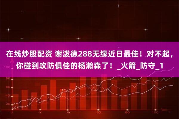 在线炒股配资 谢泼德288无缘近日最佳！对不起，你碰到攻防俱佳的杨瀚森了！_火箭_防守_1