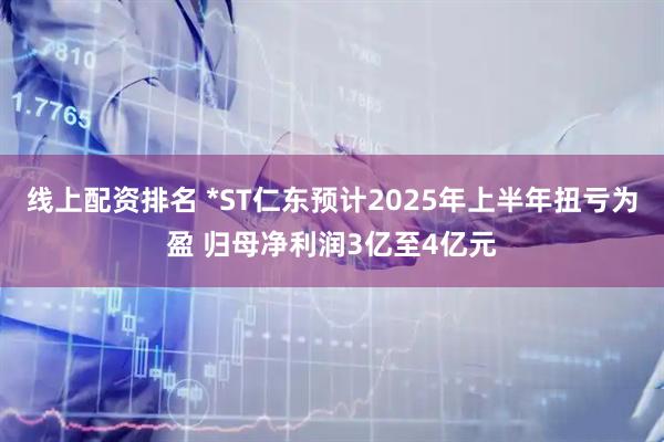线上配资排名 *ST仁东预计2025年上半年扭亏为盈 归母净利润3亿至4亿元