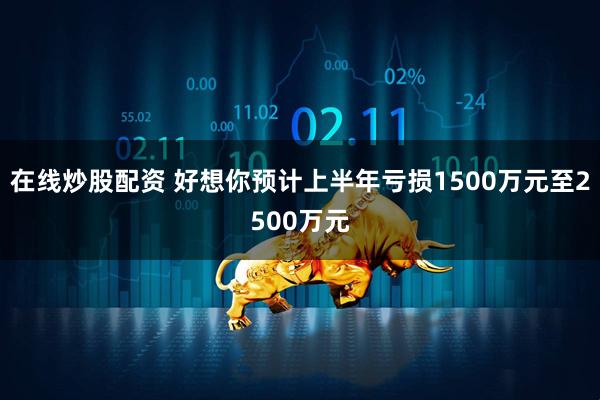 在线炒股配资 好想你预计上半年亏损1500万元至2500万元