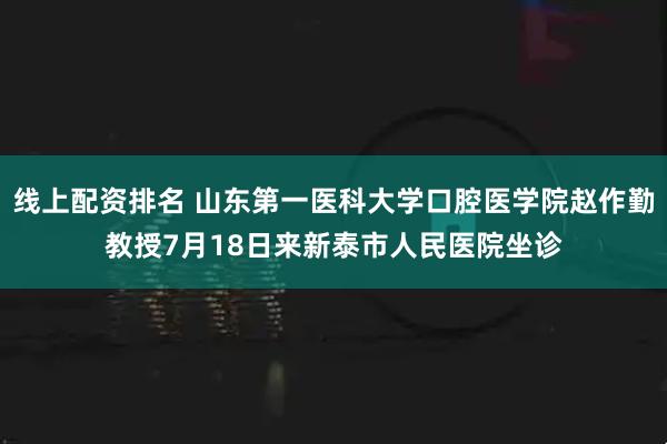 线上配资排名 山东第一医科大学口腔医学院赵作勤教授7月18日来新泰市人民医院坐诊