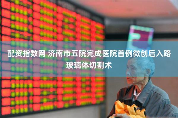 配资指数网 济南市五院完成医院首例微创后入路玻璃体切割术
