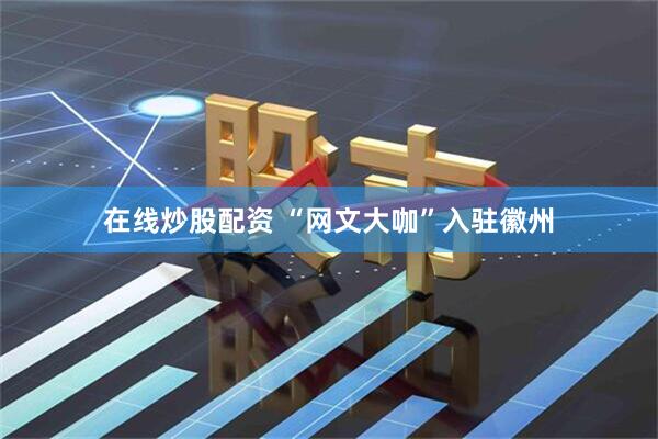 在线炒股配资 “网文大咖”入驻徽州